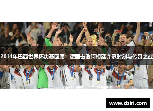 2014年巴西世界杯决赛回顾：德国击败阿根廷夺冠时刻与传奇之战