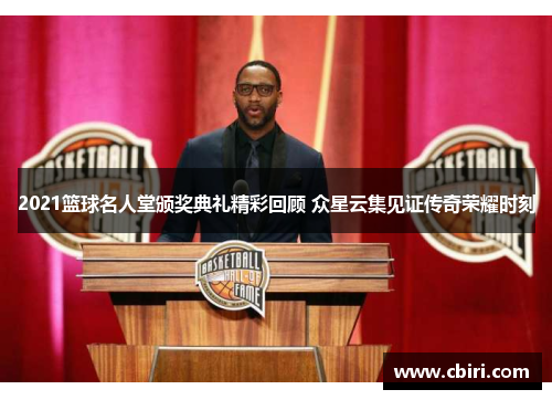 2021篮球名人堂颁奖典礼精彩回顾 众星云集见证传奇荣耀时刻