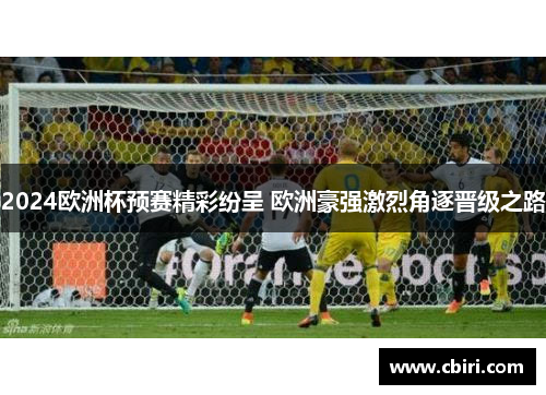 2024欧洲杯预赛精彩纷呈 欧洲豪强激烈角逐晋级之路