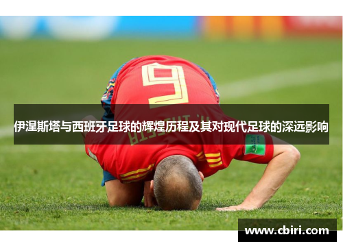 伊涅斯塔与西班牙足球的辉煌历程及其对现代足球的深远影响