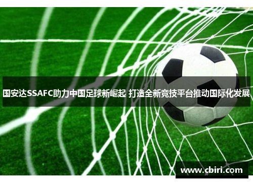 国安达SSAFC助力中国足球新崛起 打造全新竞技平台推动国际化发展