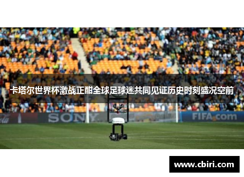 卡塔尔世界杯激战正酣全球足球迷共同见证历史时刻盛况空前