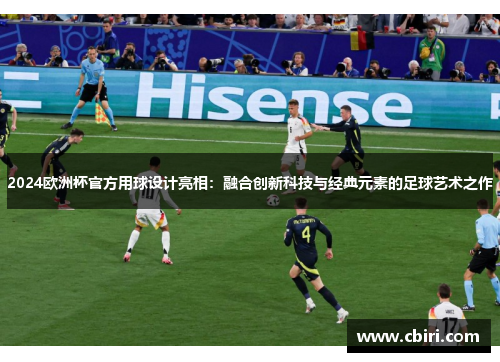 2024欧洲杯官方用球设计亮相：融合创新科技与经典元素的足球艺术之作