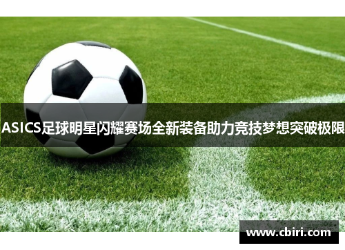 ASICS足球明星闪耀赛场全新装备助力竞技梦想突破极限