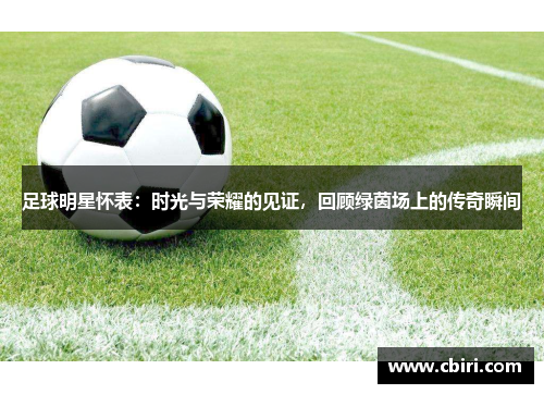 足球明星怀表：时光与荣耀的见证，回顾绿茵场上的传奇瞬间