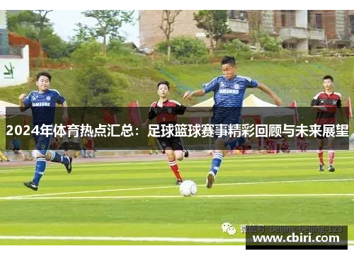 2024年体育热点汇总：足球篮球赛事精彩回顾与未来展望