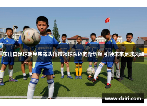 东山口足球明星崭露头角带领球队迈向新辉煌 引领未来足球风潮