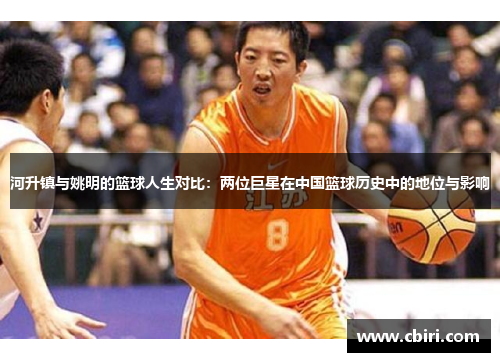 河升镇与姚明的篮球人生对比：两位巨星在中国篮球历史中的地位与影响