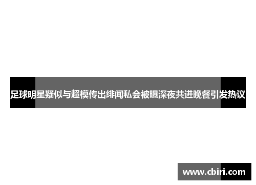 足球明星疑似与超模传出绯闻私会被曝深夜共进晚餐引发热议