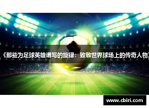 《那些为足球英雄谱写的旋律：致敬世界球场上的传奇人物》