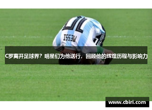 C罗离开足球界？明星们为他送行，回顾他的辉煌历程与影响力