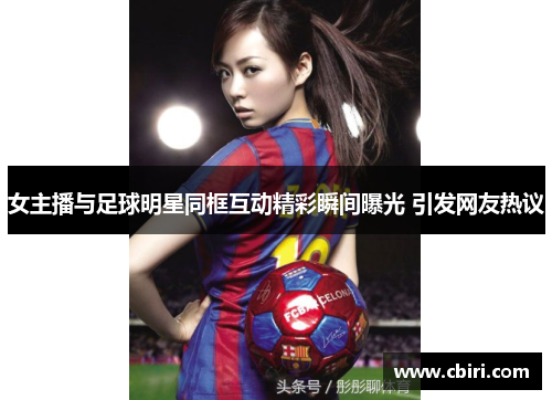 女主播与足球明星同框互动精彩瞬间曝光 引发网友热议