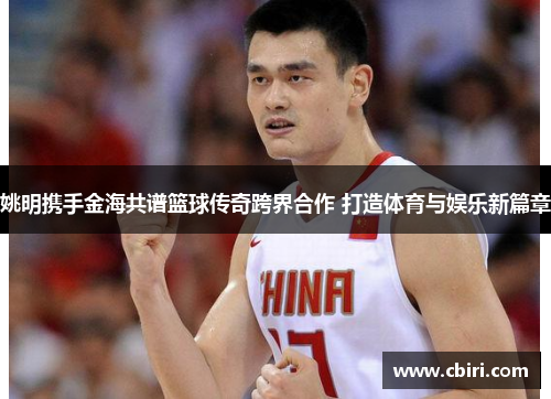姚明携手金海共谱篮球传奇跨界合作 打造体育与娱乐新篇章