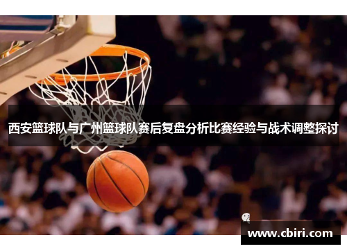 西安篮球队与广州篮球队赛后复盘分析比赛经验与战术调整探讨