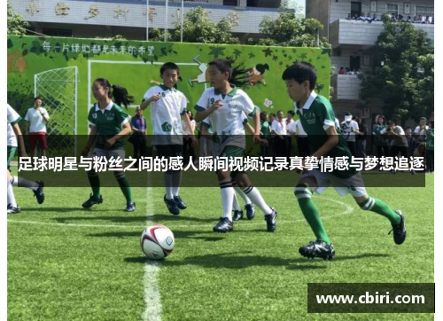 足球明星与粉丝之间的感人瞬间视频记录真挚情感与梦想追逐