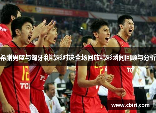 希腊男篮与匈牙利精彩对决全场回放精彩瞬间回顾与分析